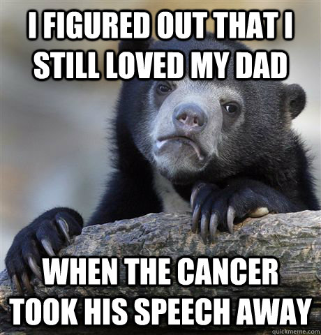 I figured out that i still loved my dad when the cancer took his speech away  Confession Bear