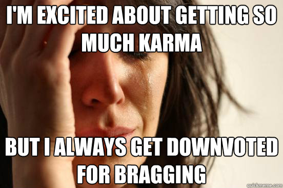 I'm excited about getting so much karma but i always get downvoted for bragging  First World Problems