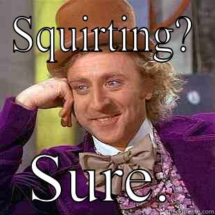 SQUIRTING? SURE. Condescending Wonka
