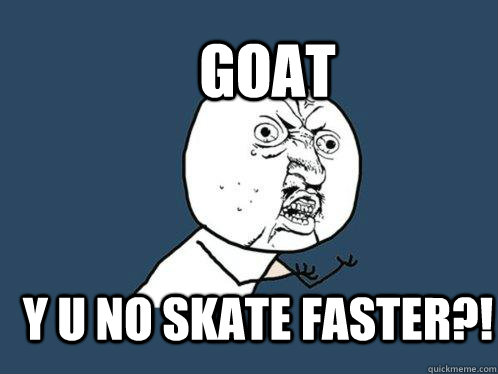 goat y u no skate faster?!  Y U No