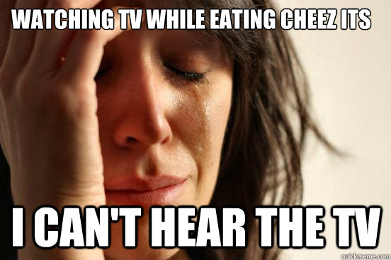 Watching tv while eating cheez its I can't hear the tv  First World Problems