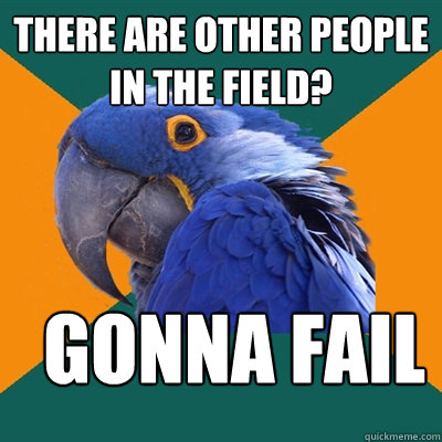 there are other people in the field? gonna fail  Paranoid Parrot