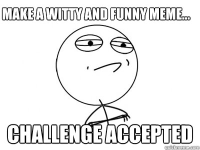 Make a witty and funny meme... Challenge Accepted  Challenge Accepted