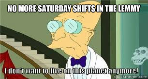 No more Saturday shifts in the Lemmy  - No more Saturday shifts in the Lemmy   Another reason why I dont want to live on this planet anymore