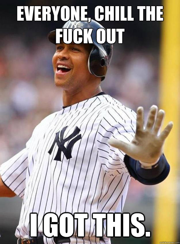 Everyone, chill the fuck out I got this. - Everyone, chill the fuck out I got this.  Alex Rodriguez meme