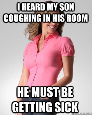 I heard my son coughing in his room He must be getting sick  Oblivious Suburban Mom