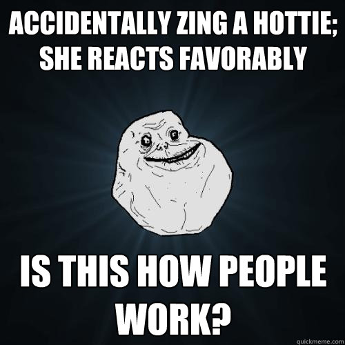 accidentally zing a hottie; she reacts favorably is this how people work?  Forever Alone