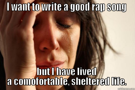 I WANT TO WRITE A GOOD RAP SONG BUT I HAVE LIVED A COMOFORTABLE, SHELTERED LIFE. First World Problems