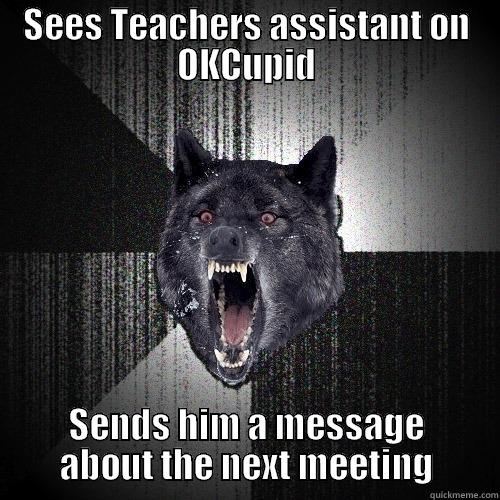 SEES TEACHERS ASSISTANT ON OKCUPID SENDS HIM A MESSAGE ABOUT THE NEXT MEETING Insanity Wolf