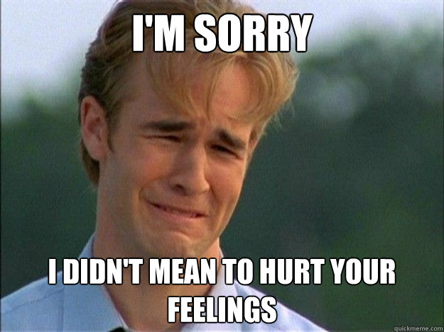 I'm sorry I didn't mean to hurt your feelings  Dawson Sad