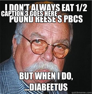 I don't always eat 1/2 pound Reese's PBCs But when I do, ...Diabeetus Caption 3 goes here  Wilford Brimley