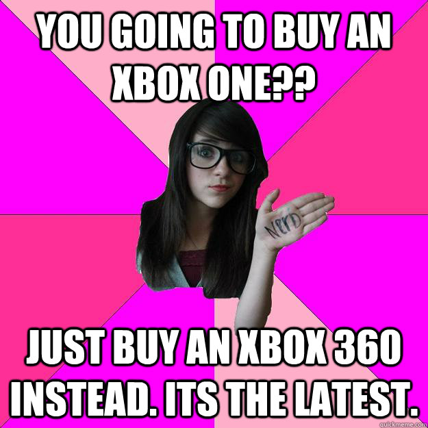 You going to buy an XBOX One?? Just buy an Xbox 360 instead. Its the latest.  Idiot Nerd Girl