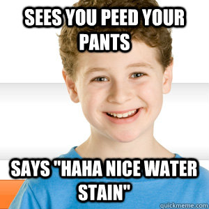 Sees you peed your pants Says 