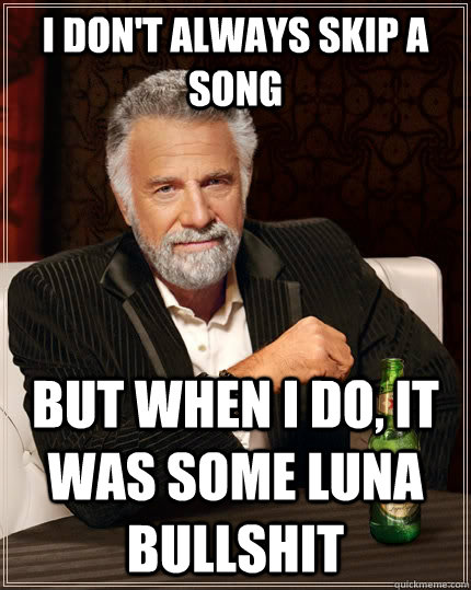 I don't always skip a song but when I do, it was some Luna bullshit  The Most Interesting Man In The World
