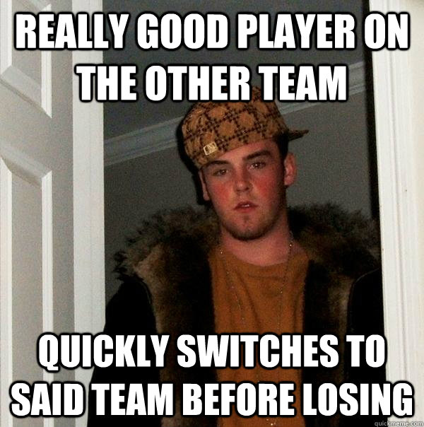 really good player on the other team quickly switches to said team before losing  Scumbag Steve