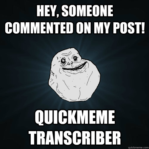 Hey, someone commented on my post! quickmeme transcriber - Hey, someone commented on my post! quickmeme transcriber  Forever Alone