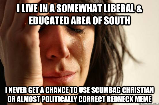 I live in a somewhat liberal & educated area of south I never get a chance to use Scumbag Christian or Almost Politically Correct Redneck Meme  First World Problems