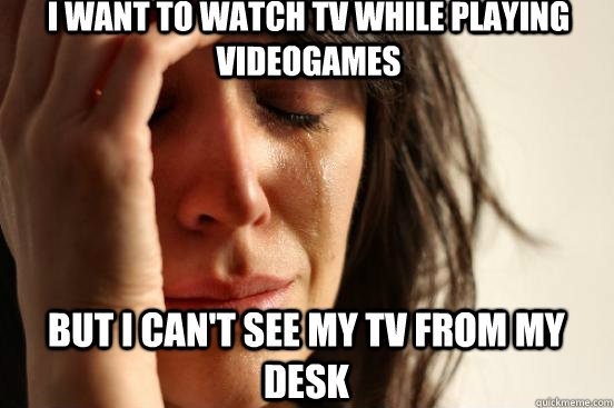 I want to watch tv while playing videogames but I can't see my tv from my desk  First World Problems