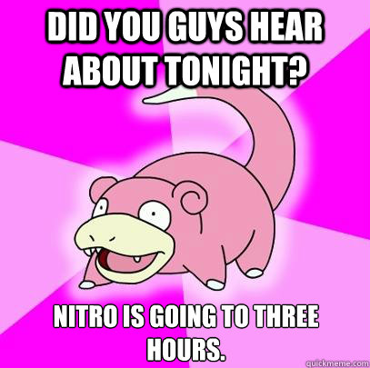 did you guys hear about tonight? nitro is going to three hours.  Slowpoke