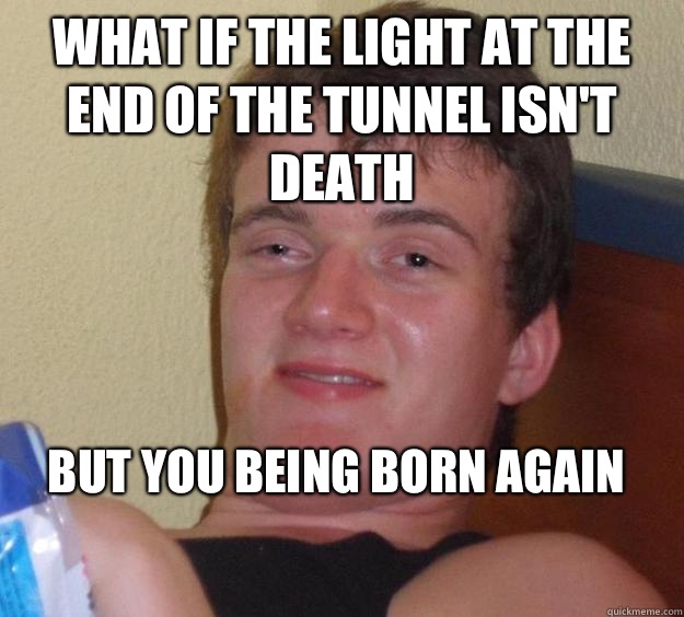 What if the light at the end of the tunnel isn't death But you being born again
  10 Guy