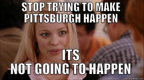 STOP TRYING TO MAKE PITTSBURGH HAPPEN ITS NOT GOING TO HAPPEN regina george