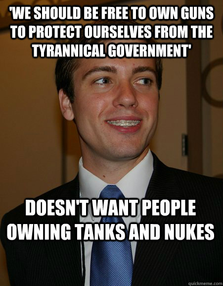 'We should be free to own guns to protect ourselves from the tyrannical government' Doesn't want people owning tanks and nukes  College Republican