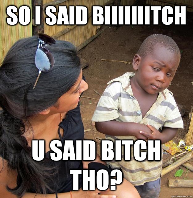 So I said biiiiiiitch U said bitch tho?  Skeptical Third World Baby