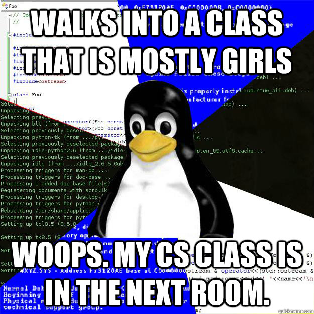 Walks into a class that is mostly girls Woops. My CS class is in the next room.  