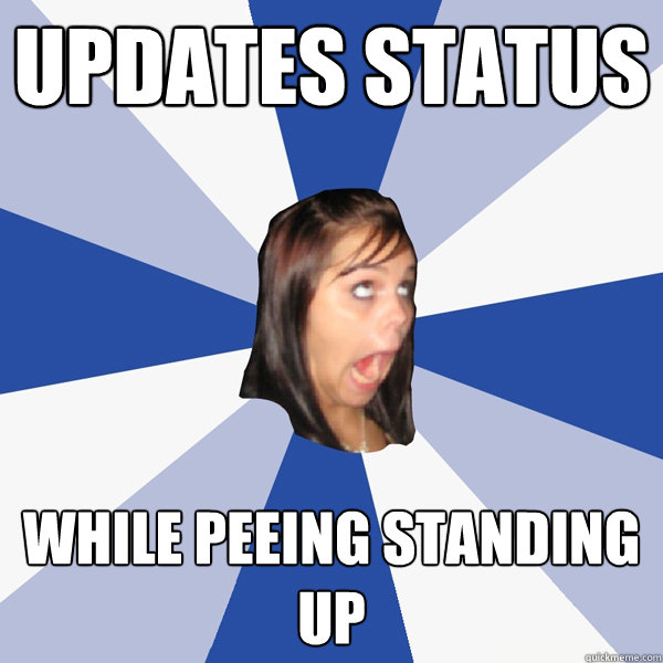Updates status while peeing standing up - Updates status while peeing standing up  Annoying Facebook Girl