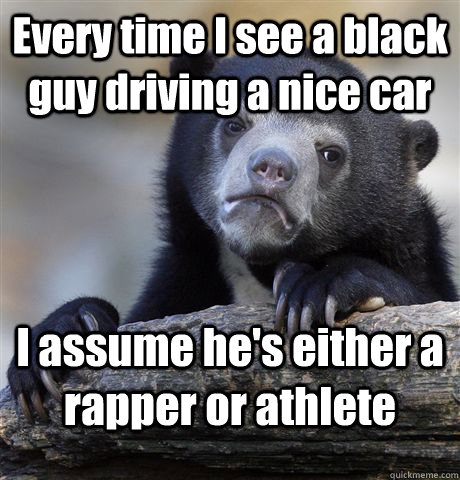 Every time I see a black guy driving a nice car I assume he's either a rapper or athlete  Confession Bear
