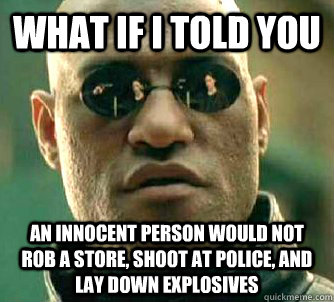 what if i told you An innocent person would not rob a store, shoot at police, and lay down explosives  Matrix Morpheus
