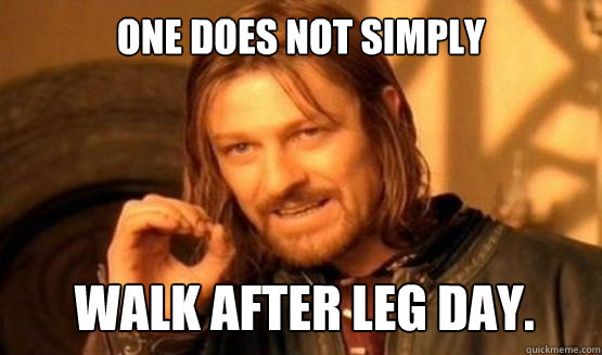 One does not simply walk after leg day. - One does not simply walk after leg day.  ONE DOES NOT SIMPLY EAT WITH UTENSILS