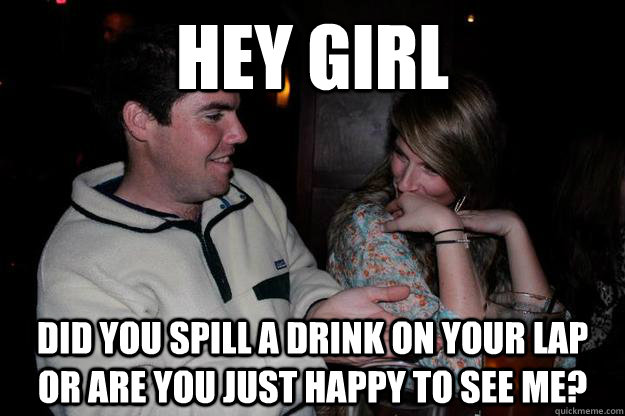Hey Girl did you spill a drink on your lap or are you just happy to see me?  