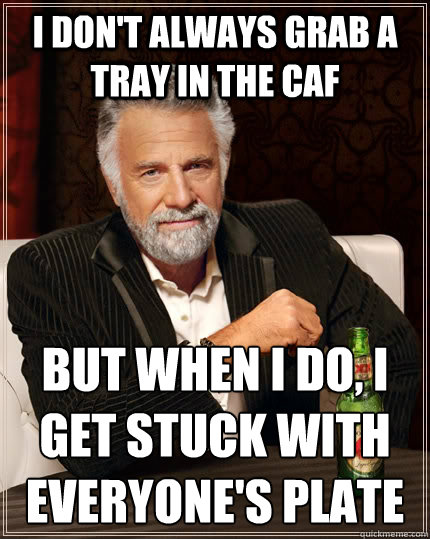 I don't always grab a tray in the caf but when I do, i get stuck with everyone's plate - I don't always grab a tray in the caf but when I do, i get stuck with everyone's plate  The Most Interesting Man In The World