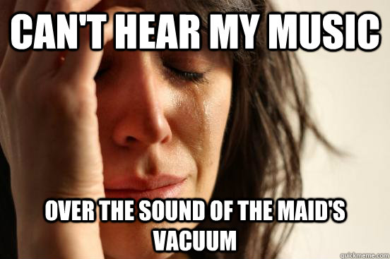 Can't hear my music Over the sound of the maid's vacuum  First World Problems