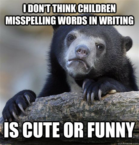 I DON'T THINK CHILDREN MISSPELLING WORDS IN WRITING IS CUTE OR FUNNY  Confession Bear