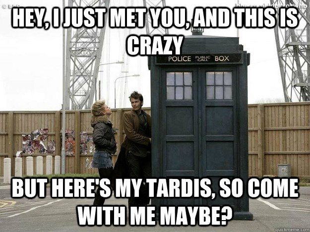 Hey, I just met you, and this is crazy But here's my TARDIS, so come with me maybe? - Hey, I just met you, and this is crazy But here's my TARDIS, so come with me maybe?  Call me the Doctor
