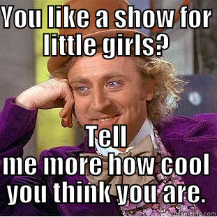 YOU LIKE A SHOW FOR LITTLE GIRLS? TELL ME MORE HOW COOL YOU THINK YOU ARE. Condescending Wonka