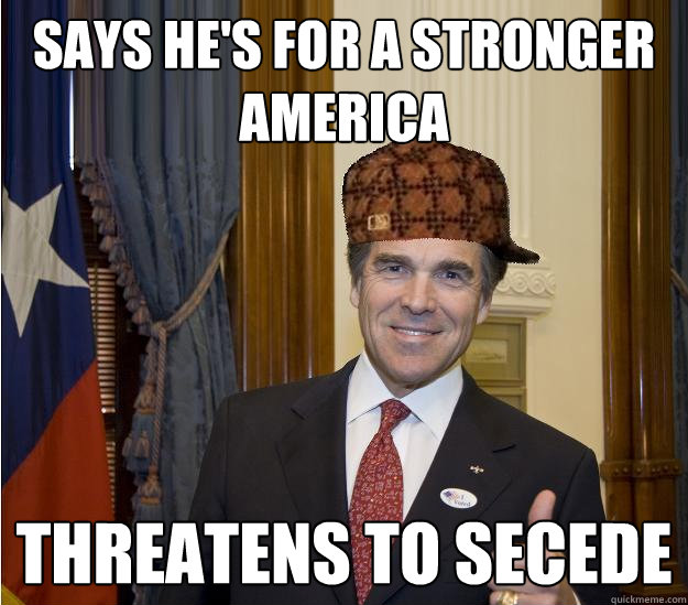 SAYS HE'S FOR A STRONGER AMERICA THREATENS TO SECEDE  Scumbag Rick Perry