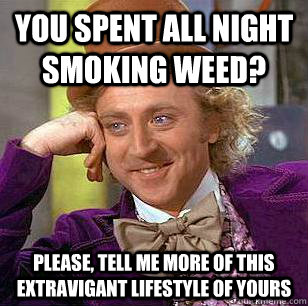 you spent all night smoking weed? please, tell me more of this extravigant lifestyle of yours  Condescending Wonka