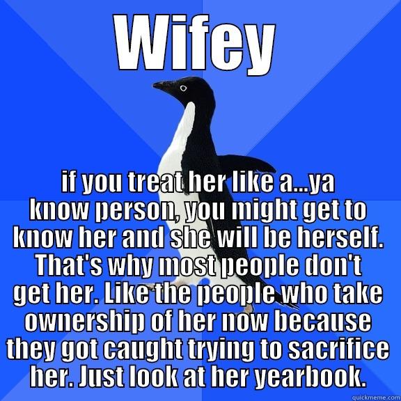 WIFEY IF YOU TREAT HER LIKE A...YA KNOW PERSON, YOU MIGHT GET TO KNOW HER AND SHE WILL BE HERSELF. THAT'S WHY MOST PEOPLE DON'T GET HER. LIKE THE PEOPLE WHO TAKE OWNERSHIP OF HER NOW BECAUSE THEY GOT CAUGHT TRYING TO SACRIFICE HER. JUST LOOK AT HER YEARBOOK. Socially Awkward Penguin