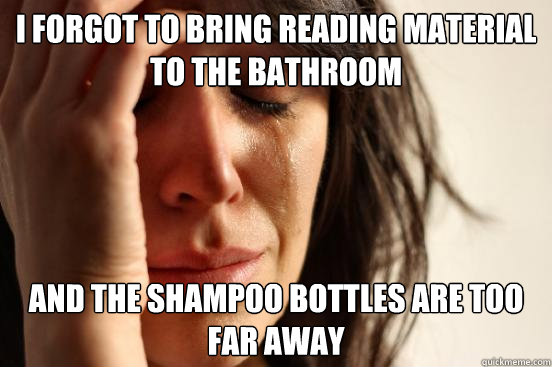 I forgot to bring reading material to the bathroom and the shampoo bottles are too far away  First World Problems