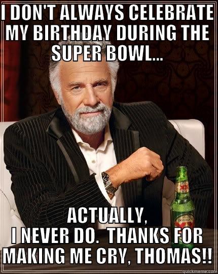 I DON'T ALWAYS CELEBRATE MY BIRTHDAY DURING THE SUPER BOWL... ACTUALLY, I NEVER DO.  THANKS FOR MAKING ME CRY, THOMAS!! The Most Interesting Man In The World