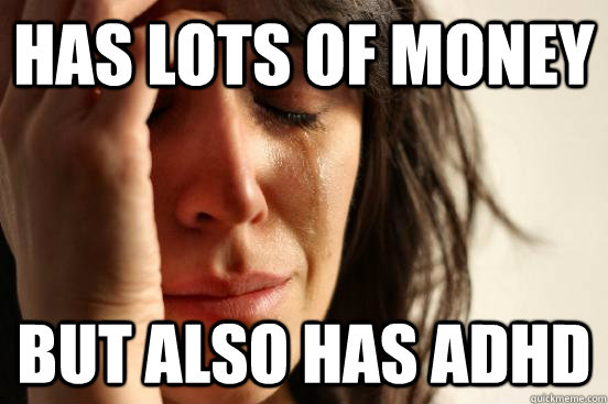 has lots of money but also has adhd  First World Problems