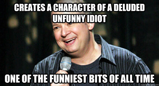 Creates a character of a deluded unfunny idiot one of the funniest bits of all time  Chip Chipperson