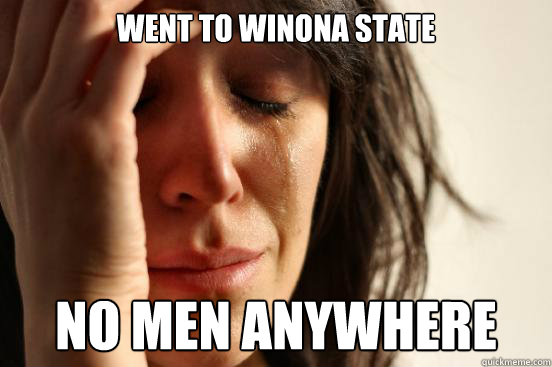 Went to winona state no men anywhere  First World Problems