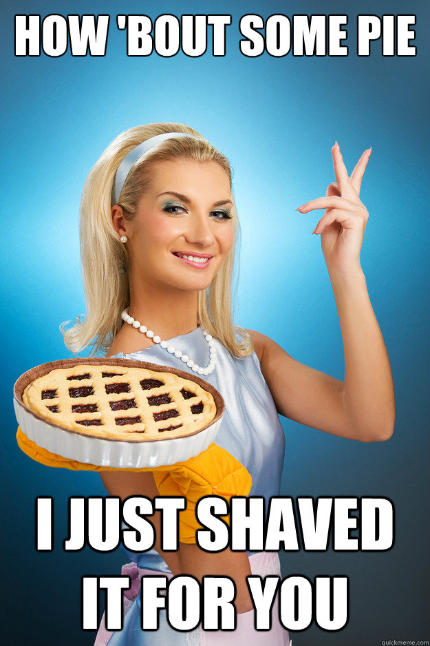 How 'bout some pie I just shaved it for you  Ex-PornStar House Wife
