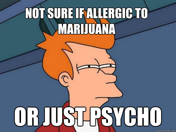 Not sure if allergic to marijuana Or just psycho - Not sure if allergic to marijuana Or just psycho  Futurama Fry