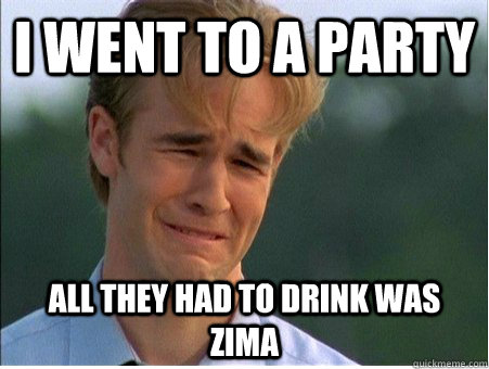I went to a party all they had to drink was zima  1990s Problems