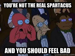 You're not the real spartacus and you should feel bad  Zoidberg